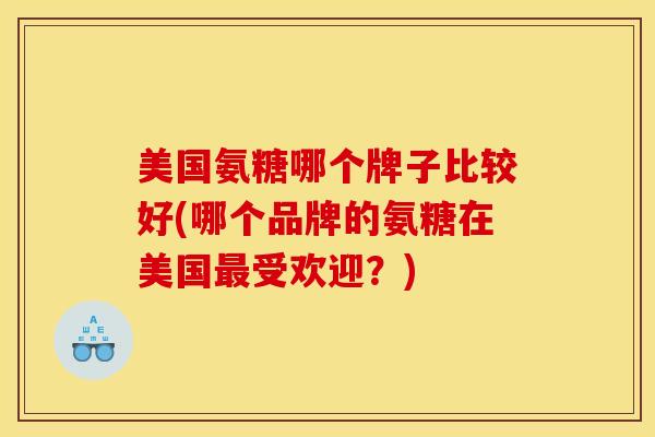 美国氨糖哪个牌子比较好(哪个品牌的氨糖在美国受欢迎?) 美国氨糖哪个牌子比较好(哪个品牌的氨糖在美国受欢迎?)