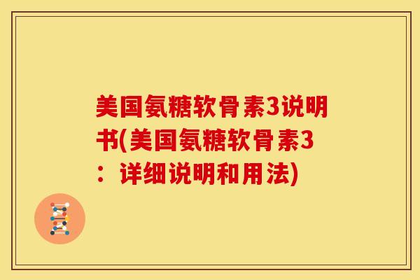 美国氨糖软骨素3说明书(美国氨糖软骨素3：详细说明和用法)