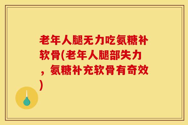 老年人腿无力吃氨糖补软骨(老年人腿部失力,氨糖补充软骨有奇效) 老年人腿无力吃氨糖补软骨(老年人腿部失力,氨糖补充软骨有奇效)