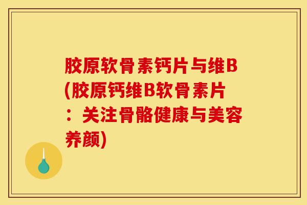 胶原软骨素钙片与维B(胶原钙维B软骨素片:关注骨骼健康与美容养颜) 胶原软骨素钙片与维B(胶原钙维B软骨素片:关注骨骼健康与美容养颜)