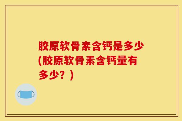 胶原软骨素含钙是多少(胶原软骨素含钙量有多少?) 胶原软骨素含钙是多少(胶原软骨素含钙量有多少?)