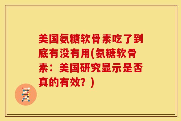 美国氨糖软骨素吃了到底有没有用(氨糖软骨素:美国研究显示是否真的有效?) 美国氨糖软骨素吃了到底有没有用(氨糖软骨素:美国研究显示是否真的有效?)