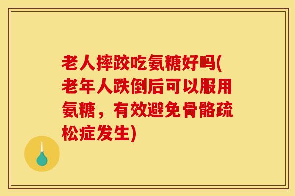 老人摔跤吃氨糖好吗(老年人跌倒后可以服用氨糖，有效避免骨骼疏松症发生)