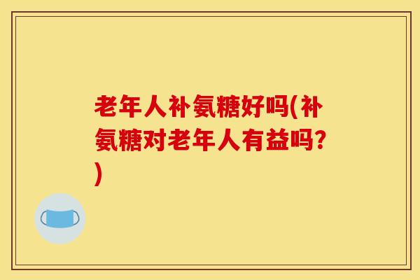 老年人补氨糖好吗(补氨糖对老年人有益吗?) 老年人补氨糖好吗(补氨糖对老年人有益吗?)
