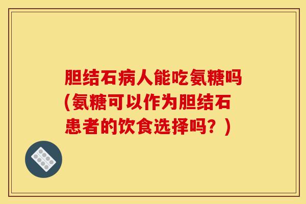 胆结石人能吃氨糖吗(氨糖可以作为胆结石患者的饮食选择吗？)