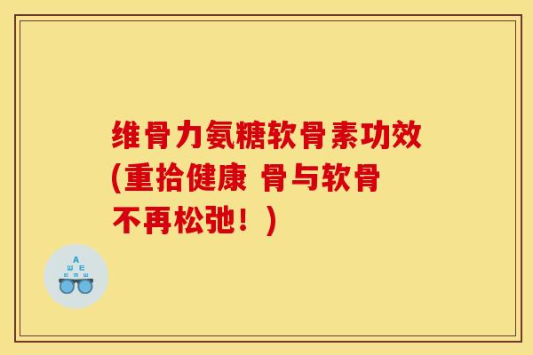 维骨力氨糖软骨素功效(重拾健康 骨与软骨不再松弛!) 维骨力氨糖软骨素功效(重拾健康 骨与软骨不再松弛!)