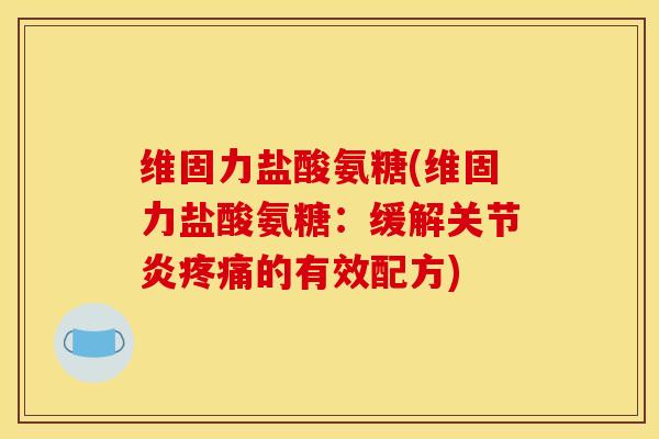 维固力盐酸氨糖(维固力盐酸氨糖：缓解的有效配方)