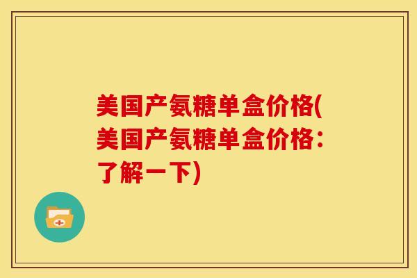 美国产氨糖单盒价格(美国产氨糖单盒价格：了解一下)