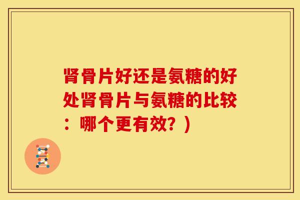 骨片好还是氨糖的好处骨片与氨糖的比较:哪个更有效?) 骨片好还是氨糖的好处骨片与氨糖的比较:哪个更有效?)