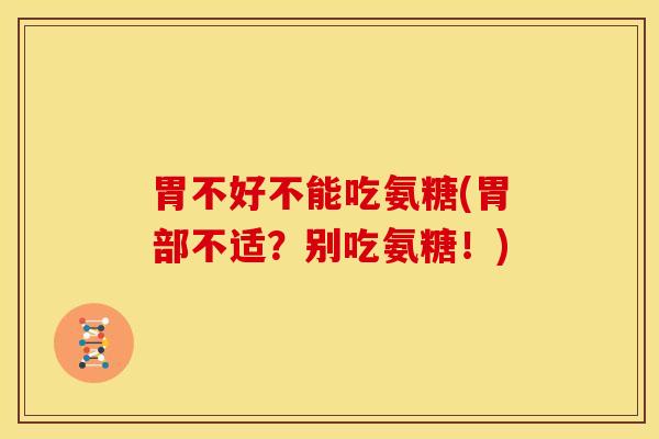 胃不好不能吃氨糖(胃部不适?别吃氨糖!) 胃不好不能吃氨糖(胃部不适?别吃氨糖!)