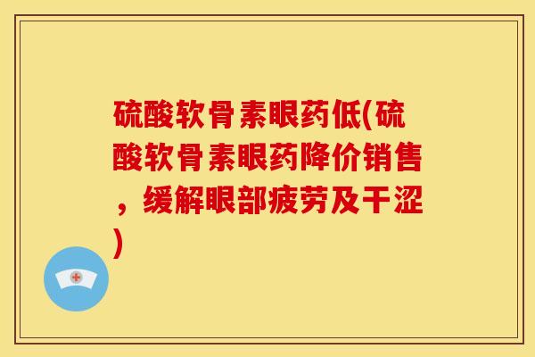 硫酸软骨素眼药低(硫酸软骨素眼药降价销售,缓解眼部疲劳及干涩) 硫酸软骨素眼药低(硫酸软骨素眼药降价销售,缓解眼部疲劳及干涩)