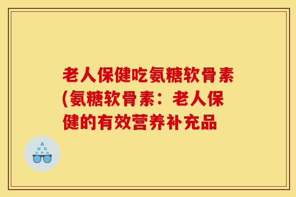 老人保健吃氨糖软骨素(氨糖软骨素：老人保健的有效营养补充品