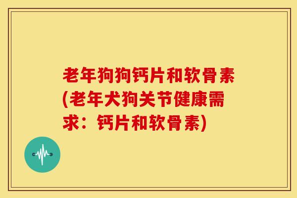 老年狗狗钙片和软骨素(老年犬狗关节健康需求：钙片和软骨素)
