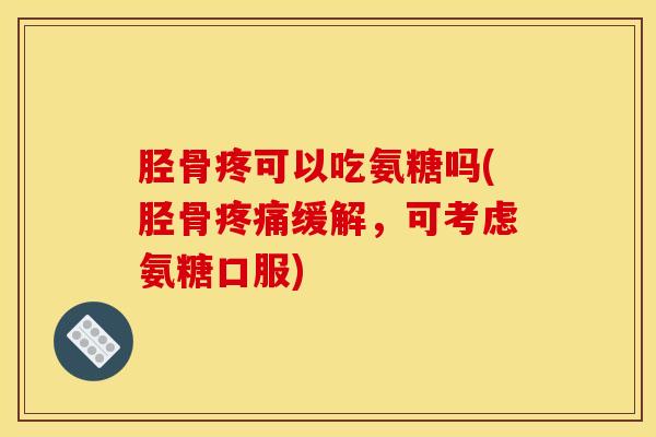 胫骨疼可以吃氨糖吗(胫骨缓解,可考虑氨糖口服) 胫骨疼可以吃氨糖吗(胫骨缓解,可考虑氨糖口服)