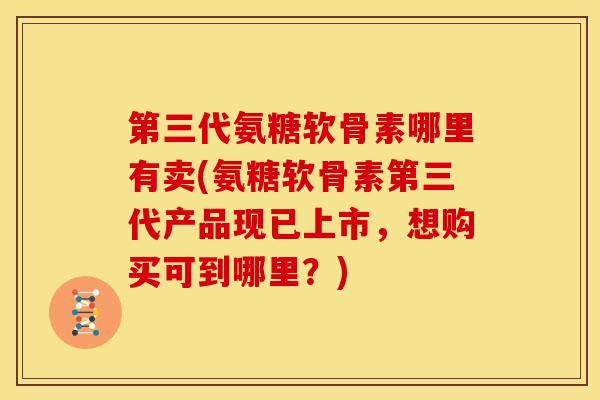 第三代氨糖软骨素哪里有卖(氨糖软骨素第三代产品现已上市，想购买可到哪里？)