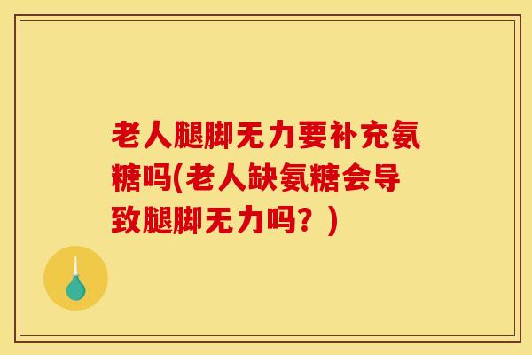 老人腿脚无力要补充氨糖吗(老人缺氨糖会导致腿脚无力吗？)