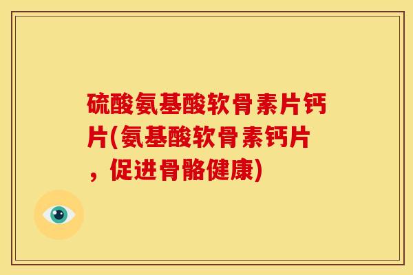 硫酸氨基酸软骨素片钙片(氨基酸软骨素钙片,促进骨骼健康) 硫酸氨基酸软骨素片钙片(氨基酸软骨素钙片,促进骨骼健康)