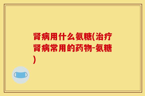用什么氨糖(常用的-氨糖) 用什么氨糖(常用的-氨糖)