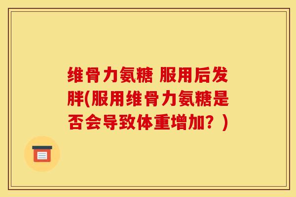 维骨力氨糖 服用后发胖(服用维骨力氨糖是否会导致体重增加?) 维骨力氨糖 服用后发胖(服用维骨力氨糖是否会导致体重增加?)