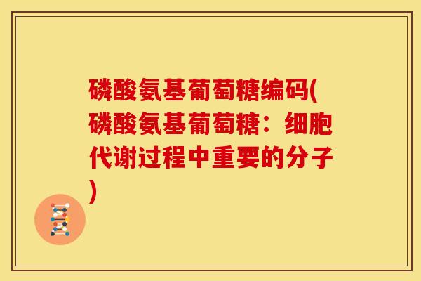磷酸氨基葡萄糖编码(磷酸氨基葡萄糖:细胞代谢过程中重要的分子) 磷酸氨基葡萄糖编码(磷酸氨基葡萄糖:细胞代谢过程中重要的分子)