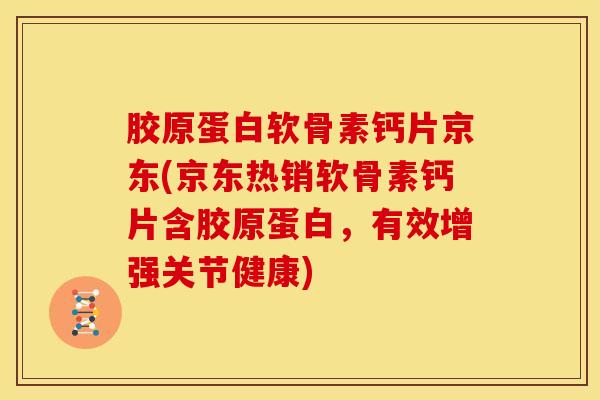 胶原蛋白软骨素钙片京东(京东热销软骨素钙片含胶原蛋白，有效增强关节健康)