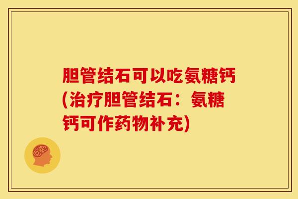 胆管结石可以吃氨糖钙(胆管结石:氨糖钙可作补充) 胆管结石可以吃氨糖钙(胆管结石:氨糖钙可作补充)