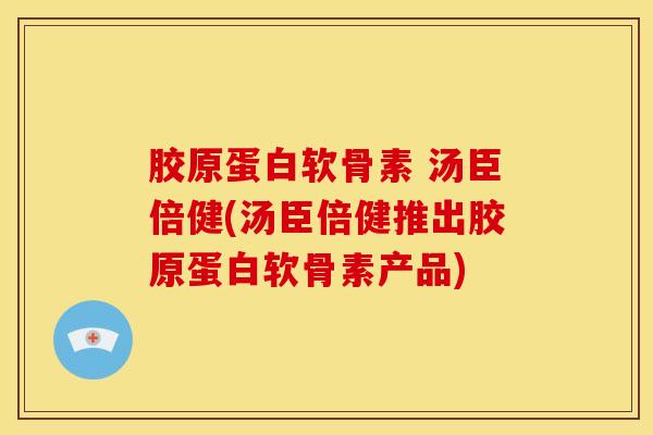 胶原蛋白软骨素 汤臣倍健(汤臣倍健推出胶原蛋白软骨素产品) 胶原蛋白软骨素 汤臣倍健(汤臣倍健推出胶原蛋白软骨素产品)