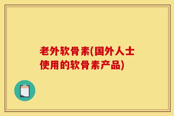 老外软骨素(国外人士使用的软骨素产品) 老外软骨素(国外人士使用的软骨素产品)