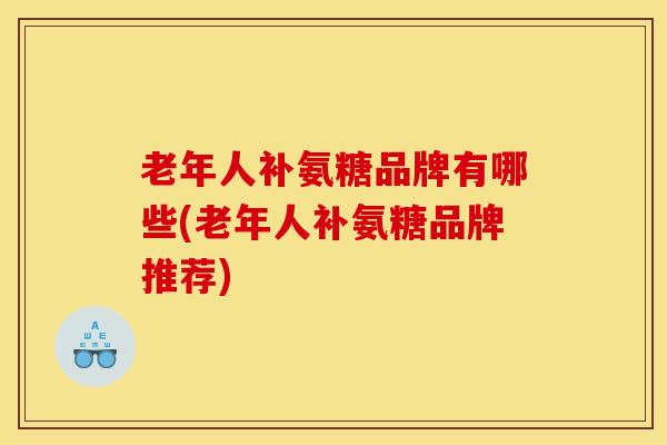 老年人补氨糖品牌有哪些(老年人补氨糖品牌推荐) 老年人补氨糖品牌有哪些(老年人补氨糖品牌推荐)