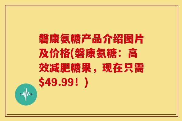 磐康氨糖产品介绍图片及价格(磐康氨糖:高效糖果,现在只需$49.99!) 磐康氨糖产品介绍图片及价格(磐康氨糖:高效糖果,现在只需$49.99!)