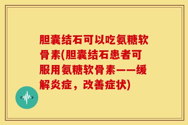 胆囊结石可以吃氨糖软骨素(胆囊结石患者可服用氨糖软骨素——缓解，改善症状)