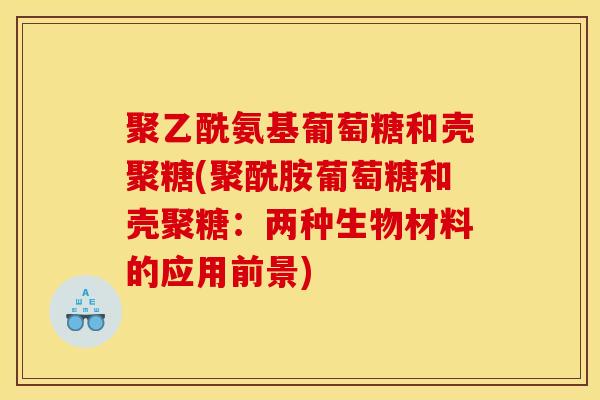 聚乙酰氨基葡萄糖和壳聚糖(聚酰胺葡萄糖和壳聚糖:两种生物材料的应用前景) 聚乙酰氨基葡萄糖和壳聚糖(聚酰胺葡萄糖和壳聚糖:两种生物材料的应用前景)