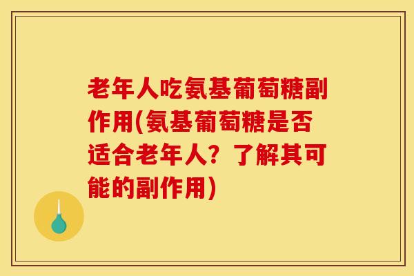 老年人吃氨基葡萄糖副作用(氨基葡萄糖是否适合老年人？了解其可能的副作用)