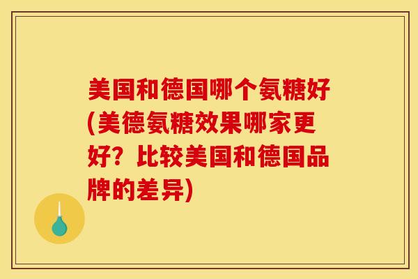美国和德国哪个氨糖好(美德氨糖效果哪家更好?比较美国和德国品牌的差异) 美国和德国哪个氨糖好(美德氨糖效果哪家更好?比较美国和德国品牌的差异)