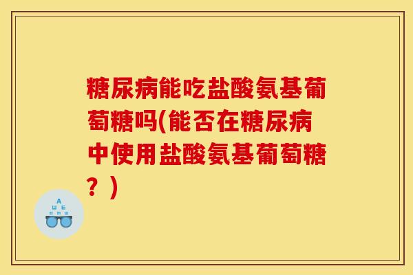 能吃盐酸氨基葡萄糖吗(能否在中使用盐酸氨基葡萄糖?) 能吃盐酸氨基葡萄糖吗(能否在中使用盐酸氨基葡萄糖?)