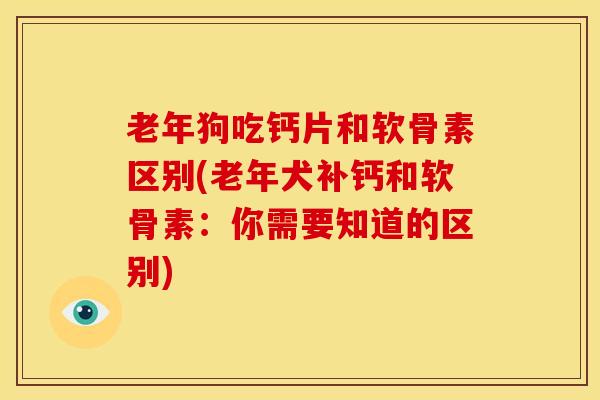 老年狗吃钙片和软骨素区别(老年犬补钙和软骨素:你需要知道的区别) 老年狗吃钙片和软骨素区别(老年犬补钙和软骨素:你需要知道的区别)