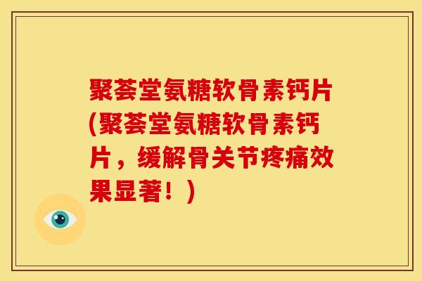 聚荟堂氨糖软骨素钙片(聚荟堂氨糖软骨素钙片,缓解骨关节效果显著!) 聚荟堂氨糖软骨素钙片(聚荟堂氨糖软骨素钙片,缓解骨关节效果显著!)
