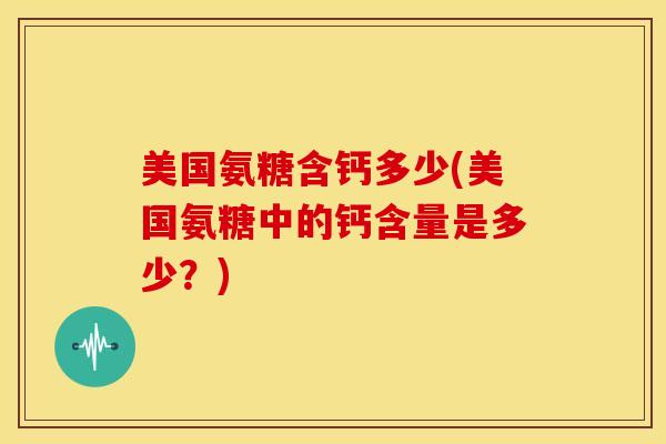 美国氨糖含钙多少(美国氨糖中的钙含量是多少?) 美国氨糖含钙多少(美国氨糖中的钙含量是多少?)