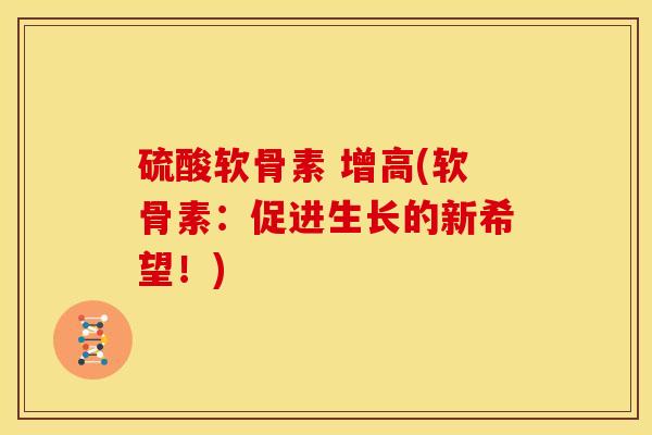 硫酸软骨素 增高(软骨素:促进生长的新希望!) 硫酸软骨素 增高(软骨素:促进生长的新希望!)