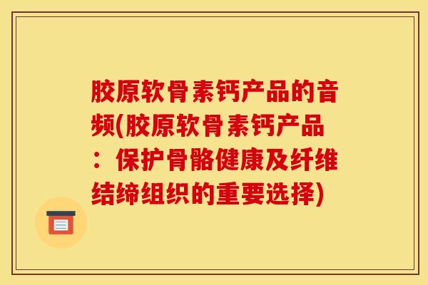 胶原软骨素钙产品的音频(胶原软骨素钙产品:保护骨骼健康及纤维结缔组织的重要选择) 胶原软骨素钙产品的音频(胶原软骨素钙产品:保护骨骼健康及纤维结缔组织的重要选择)