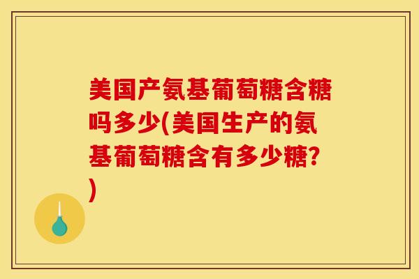 美国产氨基葡萄糖含糖吗多少(美国生产的氨基葡萄糖含有多少糖?) 美国产氨基葡萄糖含糖吗多少(美国生产的氨基葡萄糖含有多少糖?)
