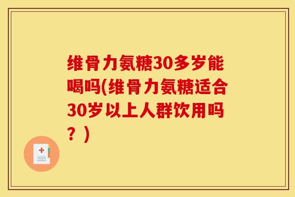 维骨力氨糖30多岁能喝吗(维骨力氨糖适合30岁以上人群饮用吗?) 维骨力氨糖30多岁能喝吗(维骨力氨糖适合30岁以上人群饮用吗?)