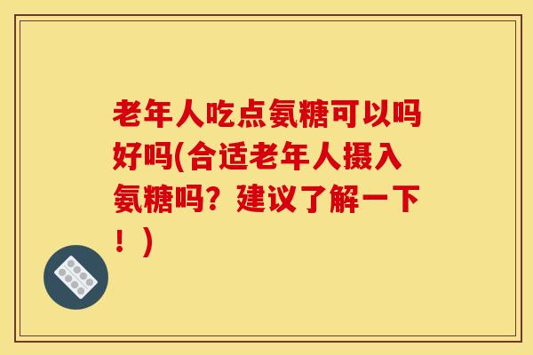 老年人吃点氨糖可以吗好吗(合适老年人摄入氨糖吗？建议了解一下！)