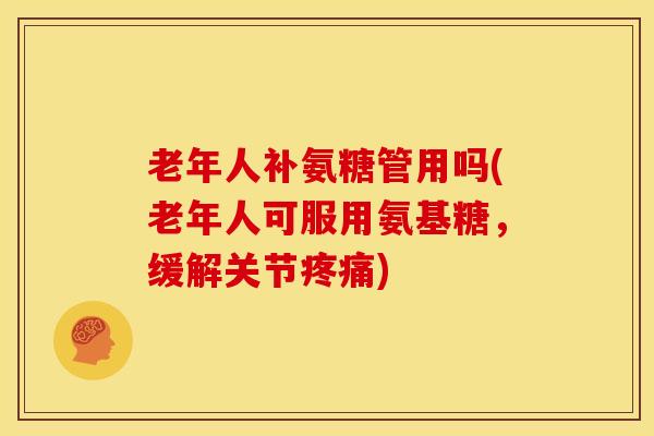 老年人补氨糖管用吗(老年人可服用氨基糖，缓解关节)