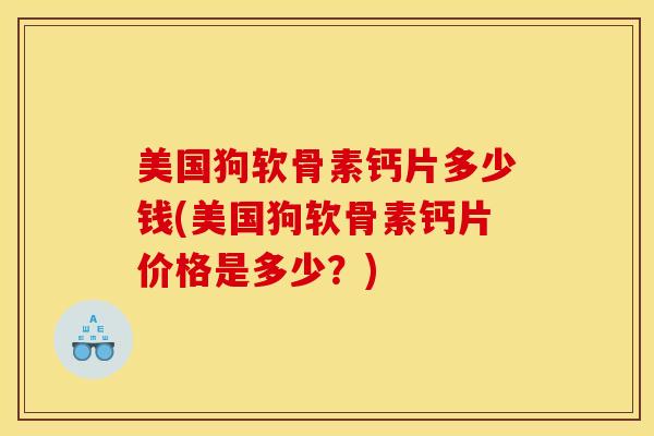美国狗软骨素钙片多少钱(美国狗软骨素钙片价格是多少?) 美国狗软骨素钙片多少钱(美国狗软骨素钙片价格是多少?)