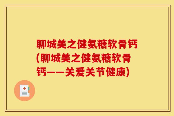 聊城美之健氨糖软骨钙(聊城美之健氨糖软骨钙——关爱关节健康) 聊城美之健氨糖软骨钙(聊城美之健氨糖软骨钙——关爱关节健康)