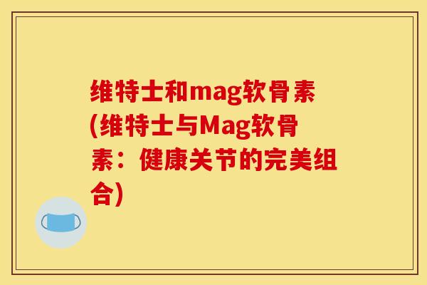 维特士和mag软骨素(维特士与Mag软骨素:健康关节的完美组合) 维特士和mag软骨素(维特士与Mag软骨素:健康关节的完美组合)