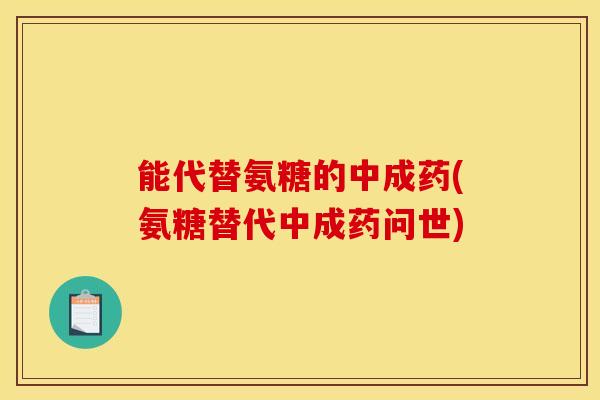 能代替氨糖的中成药(氨糖替代中成药问世) 能代替氨糖的中成药(氨糖替代中成药问世)