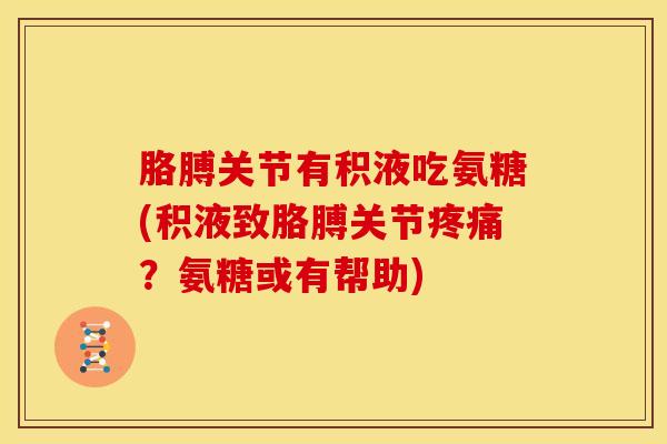 胳膊关节有积液吃氨糖(积液致胳膊关节?氨糖或有帮助) 胳膊关节有积液吃氨糖(积液致胳膊关节?氨糖或有帮助)