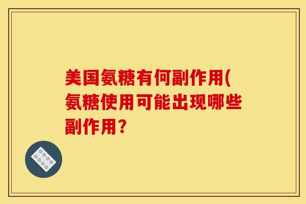 美国氨糖有何副作用(氨糖使用可能出现哪些副作用? 美国氨糖有何副作用(氨糖使用可能出现哪些副作用?